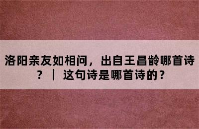 洛阳亲友如相问，出自王昌龄哪首诗？｜ 这句诗是哪首诗的？